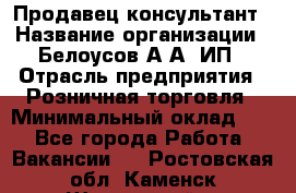 Продавец-консультант › Название организации ­ Белоусов А.А, ИП › Отрасль предприятия ­ Розничная торговля › Минимальный оклад ­ 1 - Все города Работа » Вакансии   . Ростовская обл.,Каменск-Шахтинский г.